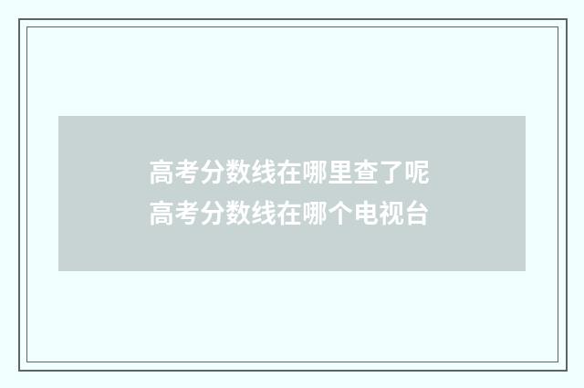 高考分数线在哪里查了呢 高考分数线在哪个电视台