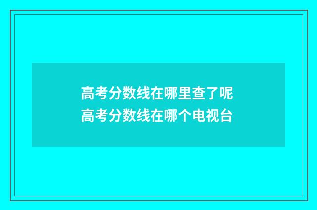 高考分数线在哪里查了呢 高考分数线在哪个电视台