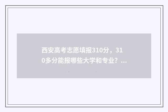 西安高考志愿填报310分，310多分能报哪些大学和专业？ 西安高考志愿填报机构排名