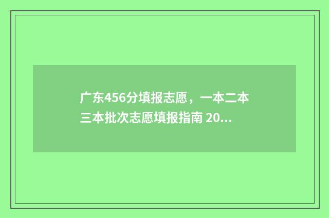 广东456分填报志愿，一本二本三本批次志愿填报指南 2021年广东高考分数534能读什么大学