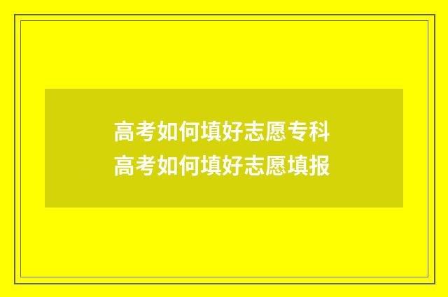 高考如何填好志愿专科 高考如何填好志愿填报