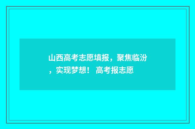 山西高考志愿填报，聚焦临汾，实现梦想！ 高考报志愿
