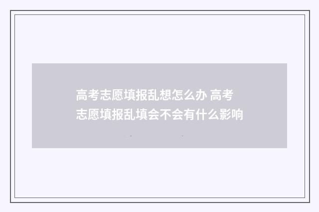 高考志愿填报乱想怎么办 高考志愿填报乱填会不会有什么影响