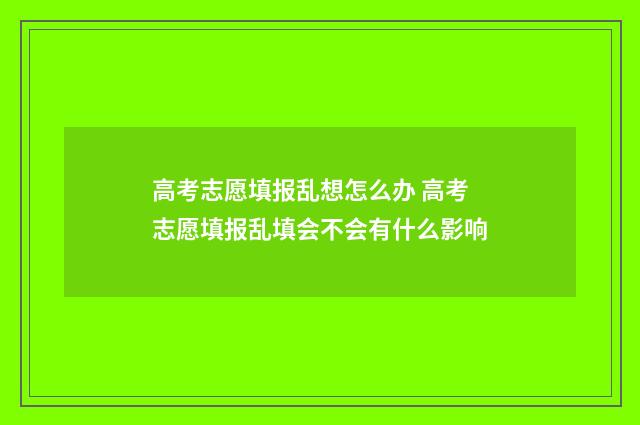 高考志愿填报乱想怎么办 高考志愿填报乱填会不会有什么影响