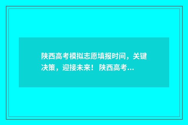 陕西高考模拟志愿填报时间，关键决策，迎接未来！ 陕西高考模拟志愿结果查询