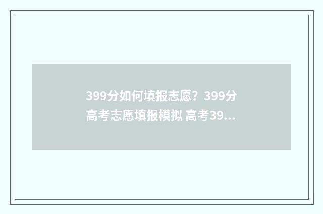 399分如何填报志愿?399分高考志愿填报模拟 高考399分怎么样