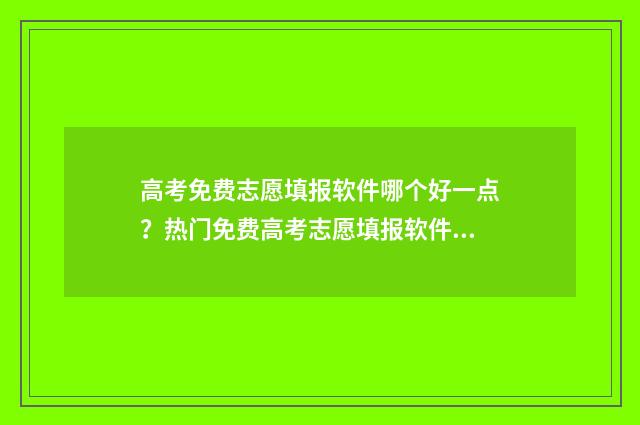 高考免费志愿填报软件哪个好一点？热门免费高考志愿填报软件推荐 高考免费志愿填报
