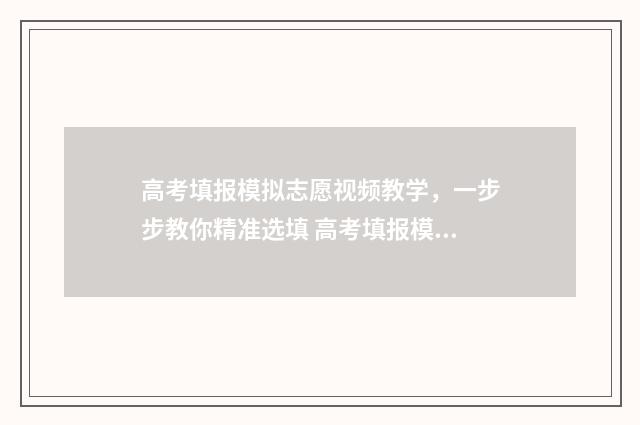 高考填报模拟志愿视频教学,一步步教你精准选填 高考填报模拟志愿详细步骤