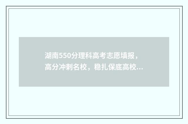 湖南550分理科高考志愿填报,高分冲刺名校,稳扎保底高校 湖南550分左右的理科大学