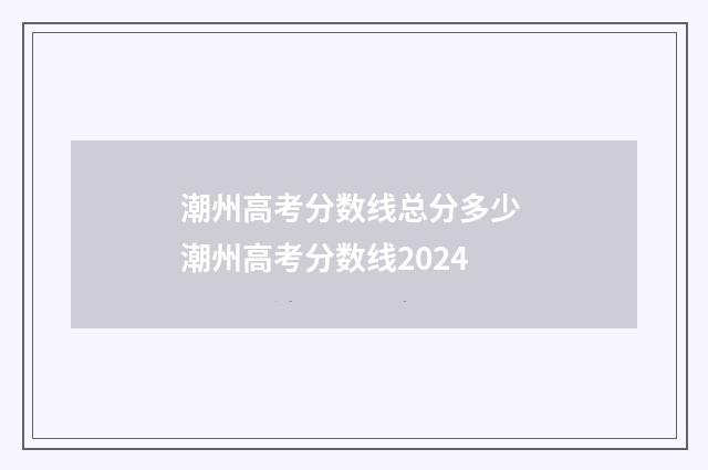 潮州高考分数线总分多少 潮州高考分数线2024