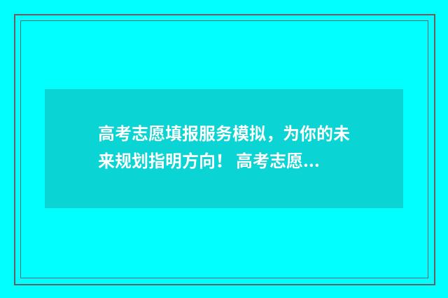 高考志愿填报服务模拟，为你的未来规划指明方向！ 高考志愿填报服务平台官网