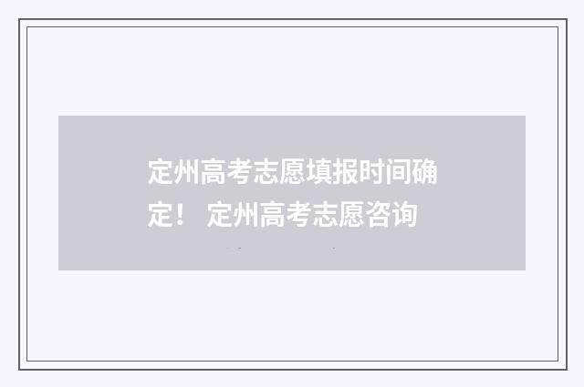 定州高考志愿填报时间确定！ 定州高考志愿咨询