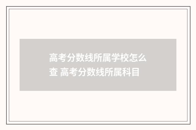 高考分数线所属学校怎么查 高考分数线所属科目