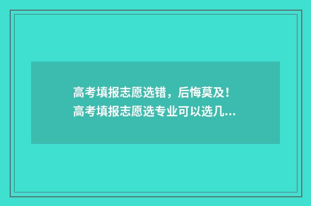 高考填报志愿选错，后悔莫及！ 高考填报志愿选专业可以选几个