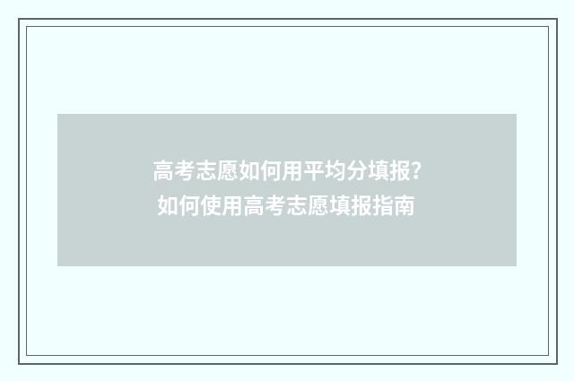 高考志愿如何用平均分填报？ 如何使用高考志愿填报指南