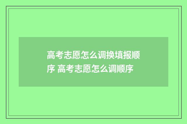 高考志愿怎么调换填报顺序 高考志愿怎么调顺序
