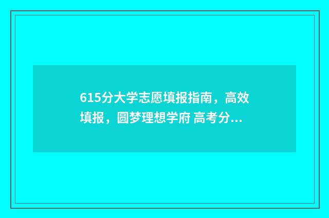 615分大学志愿填报指南，高效填报，圆梦理想学府 高考分数线615能上什么学校