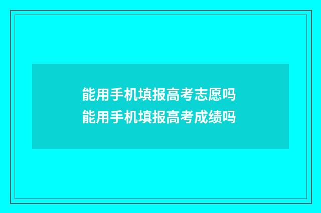 能用手机填报高考志愿吗 能用手机填报高考成绩吗