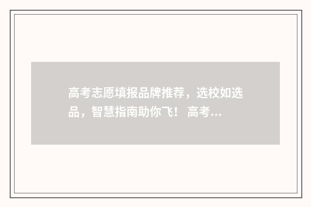 高考志愿填报品牌推荐，选校如选品，智慧指南助你飞！ 高考志愿填报品类怎么选