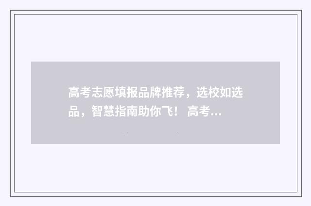 高考志愿填报品牌推荐，选校如选品，智慧指南助你飞！ 高考志愿填报品类怎么选