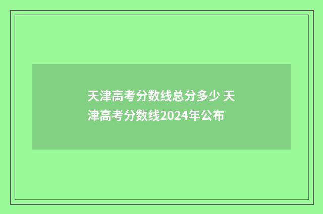 天津高考分数线总分多少 天津高考分数线2024年公布