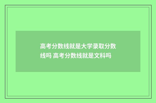 高考分数线就是大学录取分数线吗 高考分数线就是文科吗