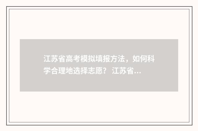 江苏省高考模拟填报方法，如何科学合理地选择志愿？ 江苏省高考模拟卷