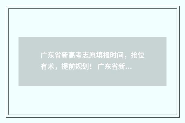 广东省新高考志愿填报时间，抢位有术，提前规划！ 广东省新高考志愿填报模板