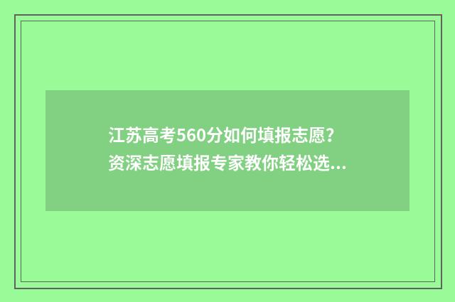 江苏高考560分如何填报志愿？资深志愿填报专家教你轻松选专业 江苏省高考560分