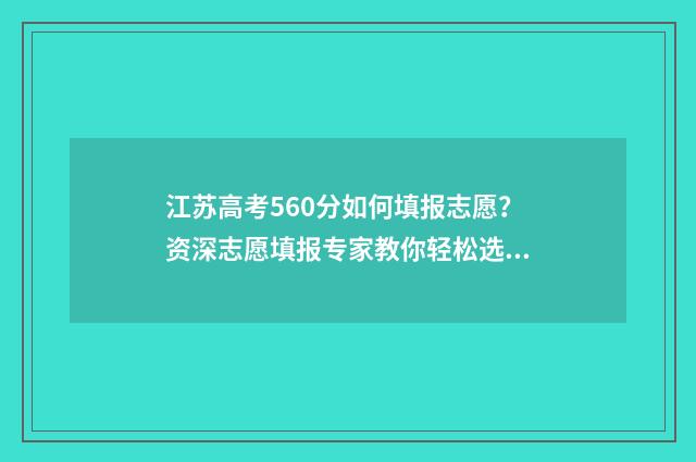 江苏高考560分如何填报志愿？资深志愿填报专家教你轻松选专业 江苏省高考560分