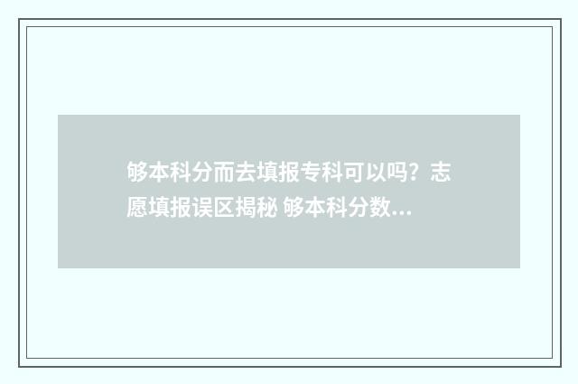 够本科分而去填报专科可以吗?志愿填报误区揭秘 够本科分数线就一定能上本科吗