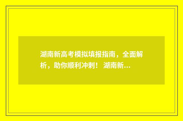湖南新高考模拟填报指南，全面解析，助你顺利冲刺！ 湖南新高考模拟志愿怎么填