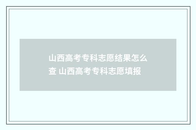 山西高考专科志愿结果怎么查 山西高考专科志愿填报