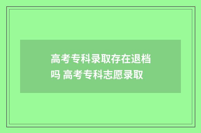 高考专科录取存在退档吗 高考专科志愿录取