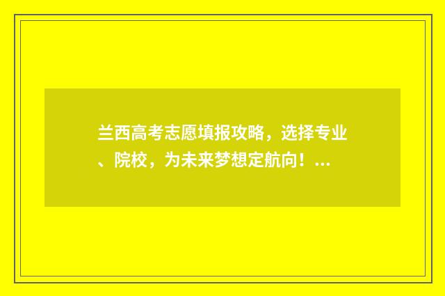 兰西高考志愿填报攻略，选择专业、院校，为未来梦想定航向！ 兰西高考成绩2021