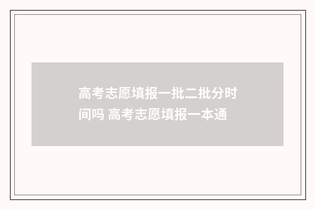 高考志愿填报一批二批分时间吗 高考志愿填报一本通