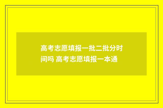 高考志愿填报一批二批分时间吗 高考志愿填报一本通
