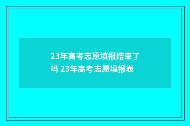 23年高考志愿填报结束了吗 23年高考志愿填报表