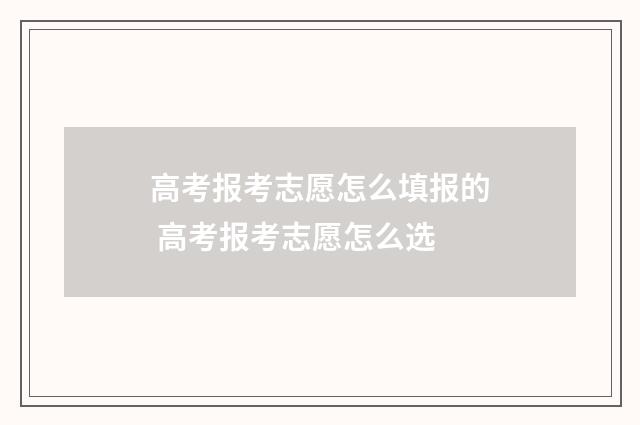 高考报考志愿怎么填报的 高考报考志愿怎么选