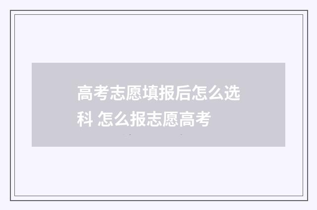 高考志愿填报后怎么选科 怎么报志愿高考