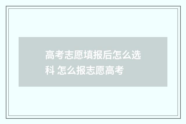 高考志愿填报后怎么选科 怎么报志愿高考