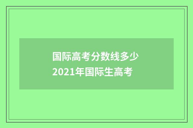 国际高考分数线多少 2021年国际生高考