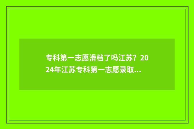 专科第一志愿滑档了吗江苏?2024年江苏专科第一志愿录取情况解析 专科第一志愿滑档影响第二志愿吗