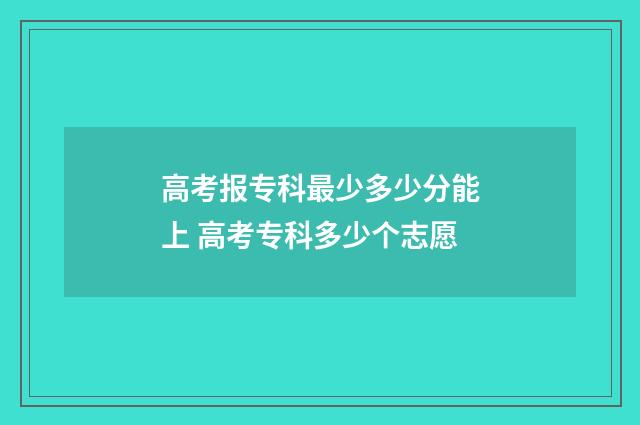 高考报专科最少多少分能上 高考专科多少个志愿