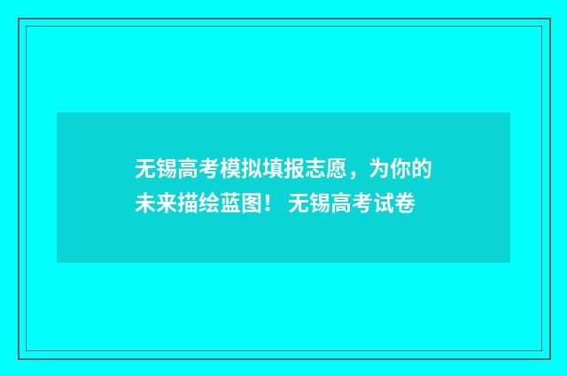无锡高考模拟填报志愿，为你的未来描绘蓝图！ 无锡高考试卷