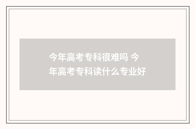 今年高考专科很难吗 今年高考专科读什么专业好