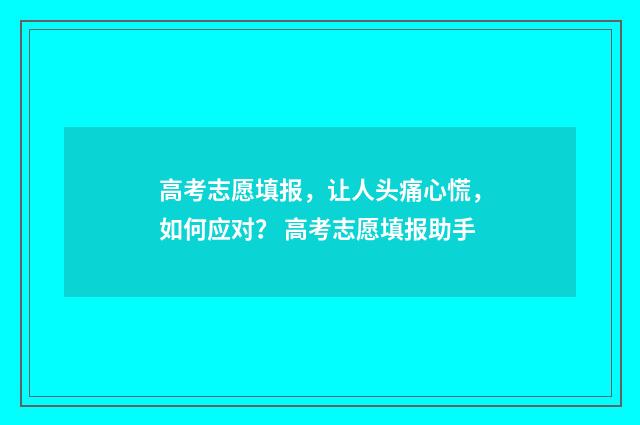 高考志愿填报，让人头痛心慌，如何应对？ 高考志愿填报助手