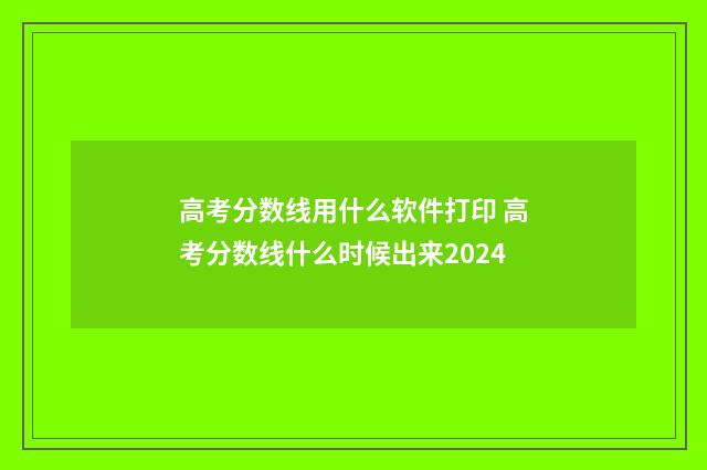 高考分数线用什么软件打印 高考分数线什么时候出来2024
