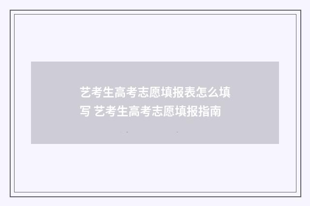 艺考生高考志愿填报表怎么填写 艺考生高考志愿填报指南