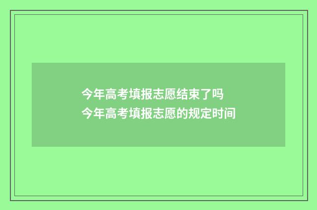 今年高考填报志愿结束了吗 今年高考填报志愿的规定时间